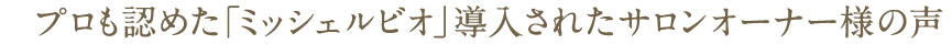 プロも認めた「ミッシェルビオ」導入されたサロンオーナー様の声