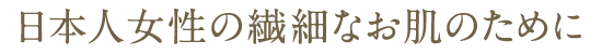 日本人女性の繊細なお肌のために