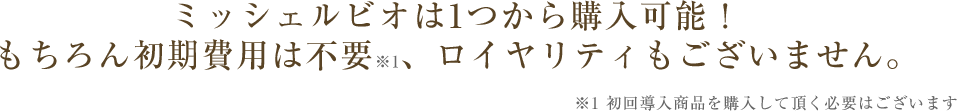 ミッシェルビオは1つから購入可能！もちろん初期費用は不要、ロイヤリティもございません。初回導入商品を購入して頂く必要はございます。
