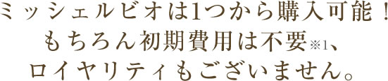 ミッシェルビオは1つから購入可能！もちろん初期費用は不要、ロイヤリティもございません。