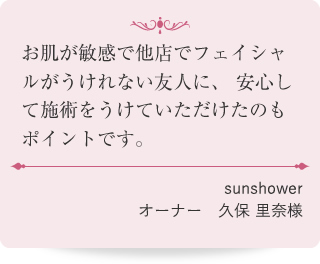 お肌が敏感で他店でフェイシャルがうけれない友人に、安心して施術をうけていただけたのもポイントです。